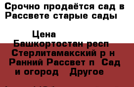 Срочно продаётся сад в Рассвете(старые сады) › Цена ­ 180 000 - Башкортостан респ., Стерлитамакский р-н, Ранний Рассвет п. Сад и огород » Другое   